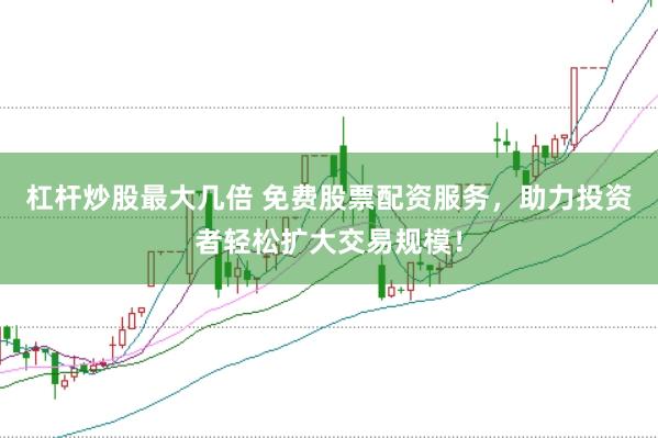 杠杆炒股最大几倍 免费股票配资服务，助力投资者轻松扩大交易规模！
