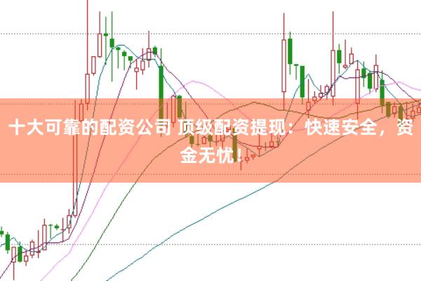 十大可靠的配资公司 顶级配资提现：快速安全，资金无忧！