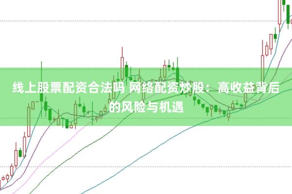 线上股票配资合法吗 网络配资炒股：高收益背后的风险与机遇