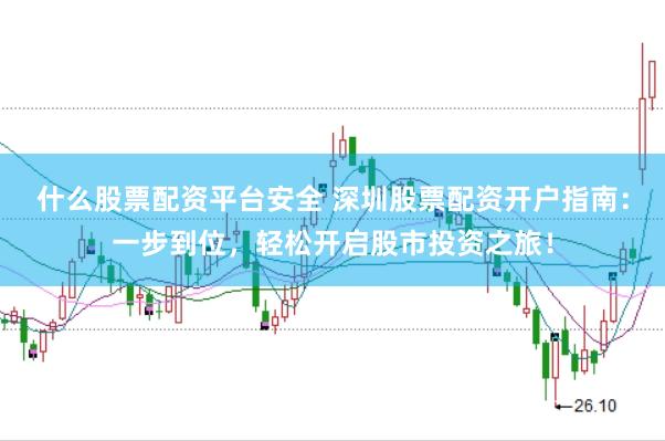 什么股票配资平台安全 深圳股票配资开户指南：一步到位，轻松开启股市投资之旅！