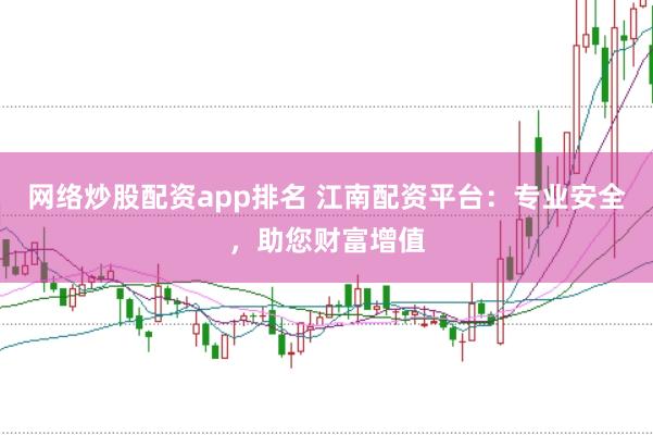 网络炒股配资app排名 江南配资平台：专业安全，助您财富增值