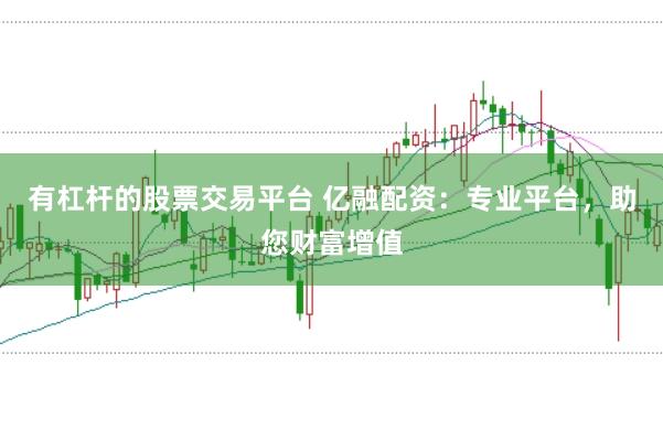有杠杆的股票交易平台 亿融配资：专业平台，助您财富增值