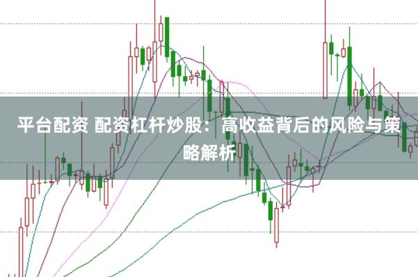 平台配资 配资杠杆炒股：高收益背后的风险与策略解析