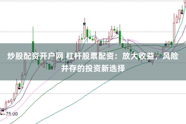 炒股配资开户网 杠杆股票配资：放大收益，风险并存的投资新选择