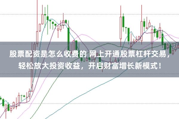股票配资是怎么收费的 网上开通股票杠杆交易，轻松放大投资收益，开启财富增长新模式！