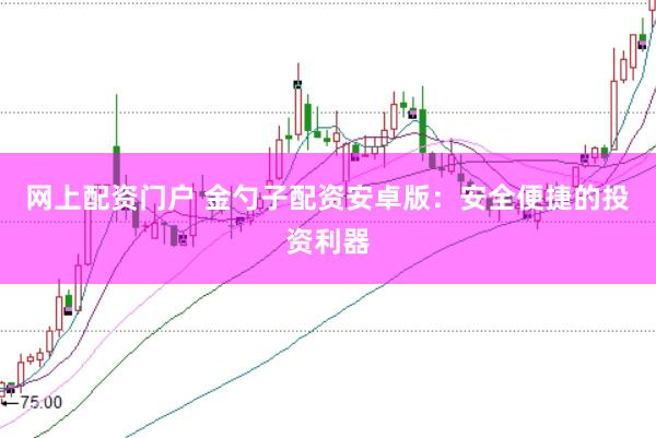 网上配资门户 金勺子配资安卓版：安全便捷的投资利器