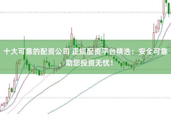 十大可靠的配资公司 正规配资平台精选：安全可靠，助您投资无忧！