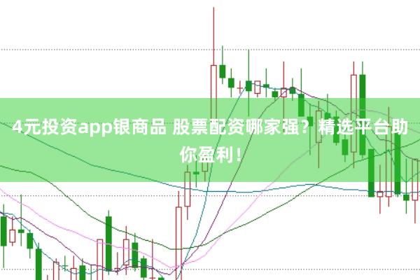 4元投资app银商品 股票配资哪家强？精选平台助你盈利！