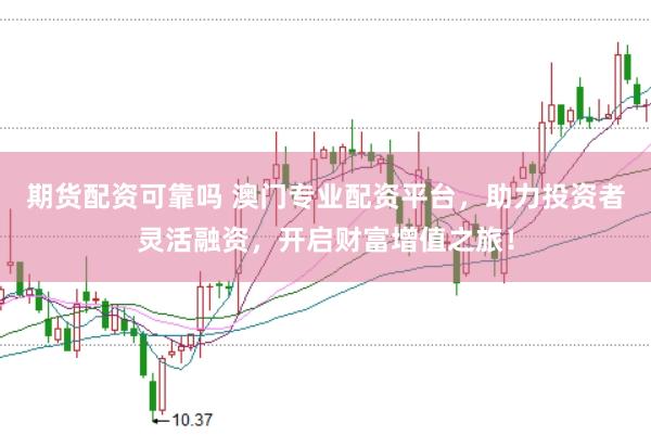 期货配资可靠吗 澳门专业配资平台，助力投资者灵活融资，开启财富增值之旅！