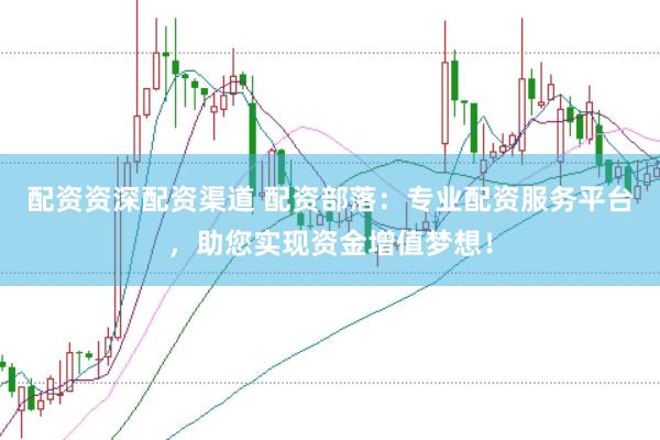 配资资深配资渠道 配资部落：专业配资服务平台，助您实现资金增值梦想！