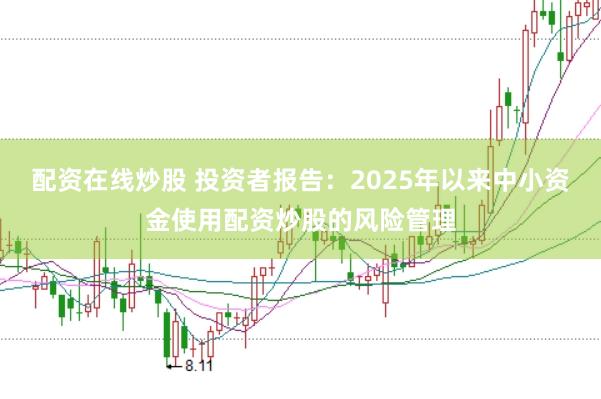 配资在线炒股 投资者报告：2025年以来中小资金使用配资炒股的风险管理