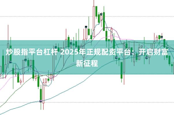 炒股指平台杠杆 2025年正规配资平台：开启财富新征程