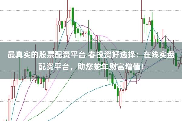 最真实的股票配资平台 春投资好选择：在线实盘配资平台，助您蛇年财富增值！