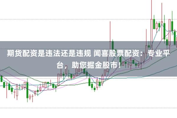期货配资是违法还是违规 闻喜股票配资：专业平台，助您掘金股市！