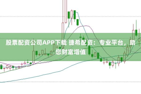 股票配资公司APP下载 捷希配资：专业平台，助您财富增值