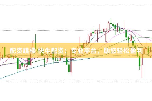 配资跳楼 快牛配资：专业平台，助您轻松盈利
