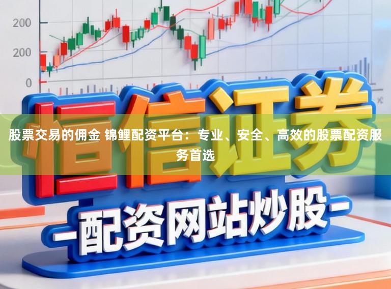 股票交易的佣金 锦鲤配资平台：专业、安全、高效的股票配资服务首选