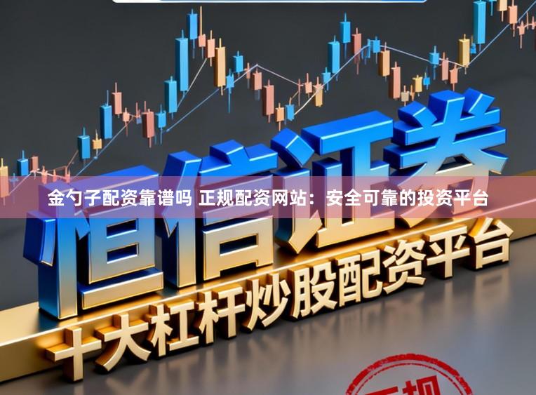 金勺子配资靠谱吗 正规配资网站：安全可靠的投资平台