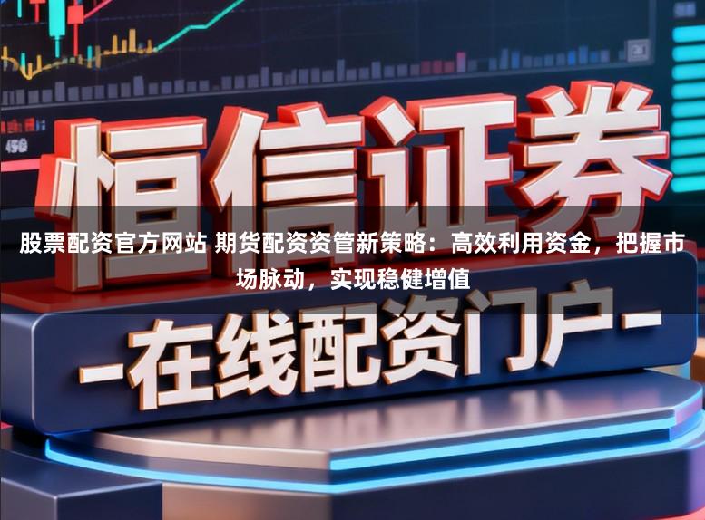 股票配资官方网站 期货配资资管新策略：高效利用资金，把握市场脉动，实现稳健增值