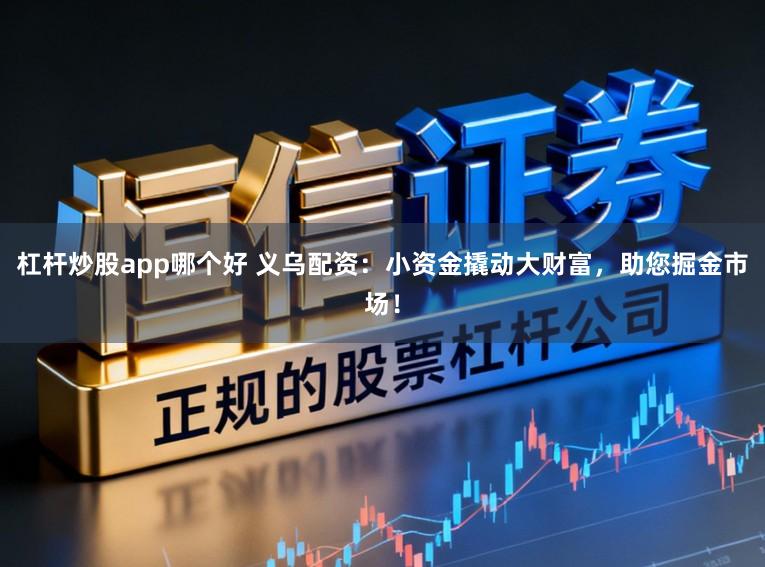 杠杆炒股app哪个好 义乌配资：小资金撬动大财富，助您掘金市场！