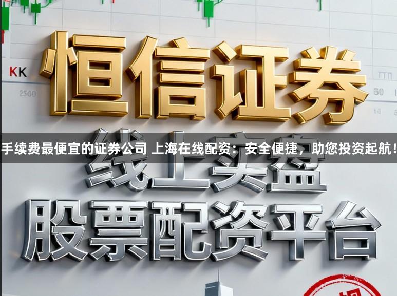 手续费最便宜的证券公司 上海在线配资：安全便捷，助您投资起航！