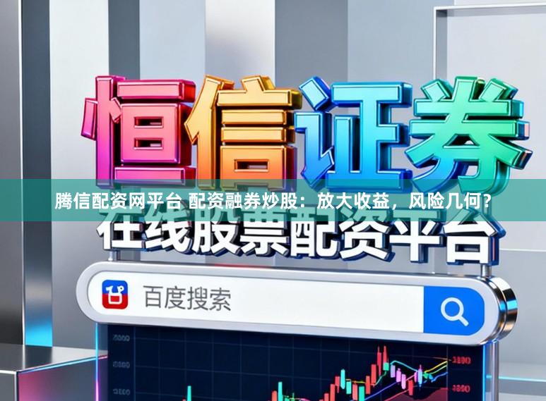腾信配资网平台 配资融券炒股：放大收益，风险几何？