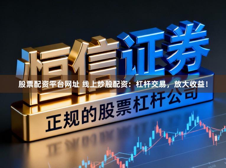股票配资平台网址 线上炒股配资：杠杆交易，放大收益！