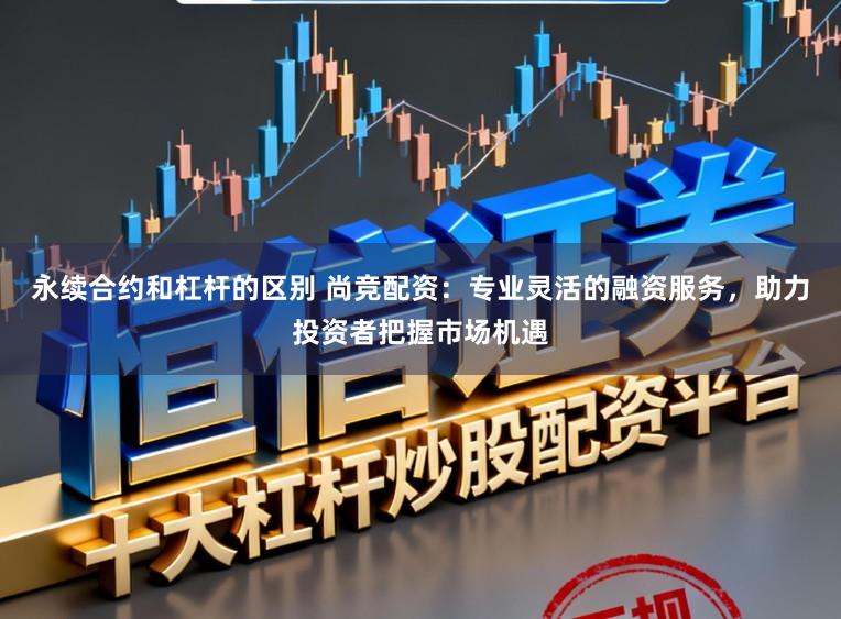 永续合约和杠杆的区别 尚竞配资：专业灵活的融资服务，助力投资者把握市场机遇