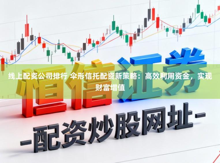 线上配资公司排行 伞形信托配资新策略：高效利用资金，实现财富增值