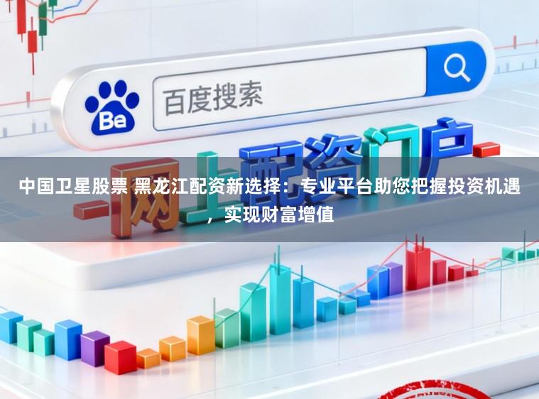 中国卫星股票 黑龙江配资新选择：专业平台助您把握投资机遇，实现财富增值