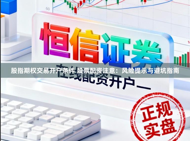 股指期权交易开户条件 股票配资注意：风险提示与避坑指南