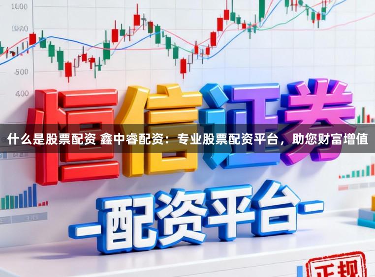 什么是股票配资 鑫中睿配资：专业股票配资平台，助您财富增值