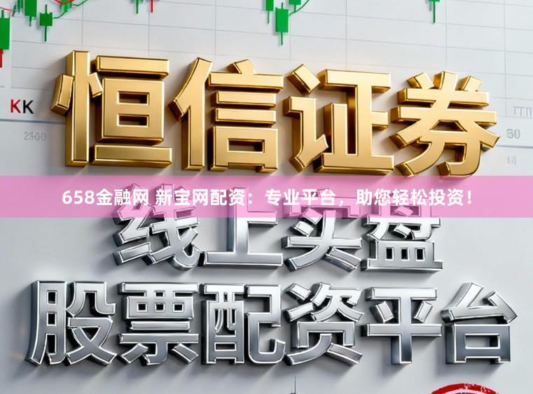 658金融网 新宝网配资：专业平台，助您轻松投资！
