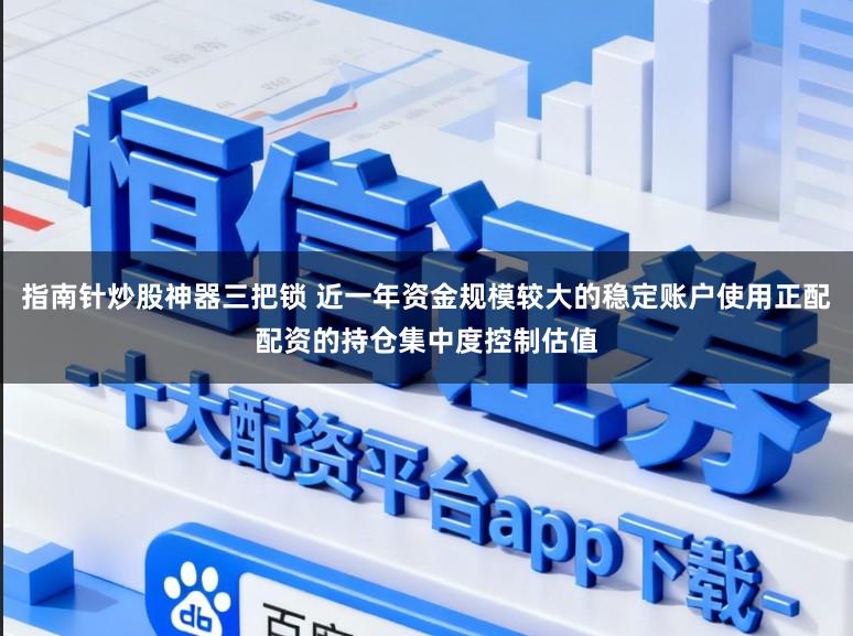 指南针炒股神器三把锁 近一年资金规模较大的稳定账户使用正配配资的持仓集中度控制估值