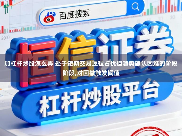 加杠杆炒股怎么弄 处于短期交易逻辑占优但趋势确认困难的阶段阶段,对回撤触发阈值