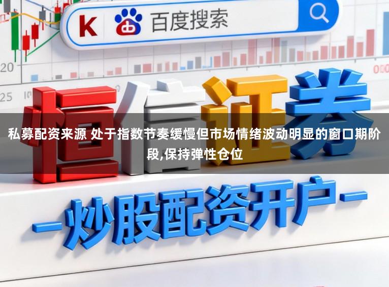 私募配资来源 处于指数节奏缓慢但市场情绪波动明显的窗口期阶段,保持弹性仓位