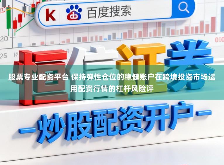股票专业配资平台 保持弹性仓位的稳健账户在跨境投资市场运用配资行情的杠杆风险评