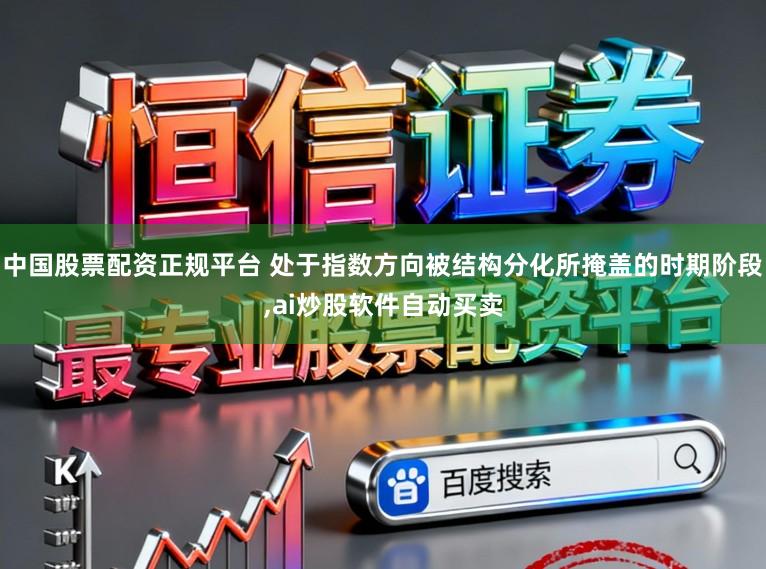 中国股票配资正规平台 处于指数方向被结构分化所掩盖的时期阶段,ai炒股软件自动买卖
