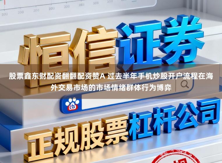 股票鑫东财配资翻翻配资赞A 过去半年手机炒股开户流程在海外交易市场的市场情绪群体行为博弈