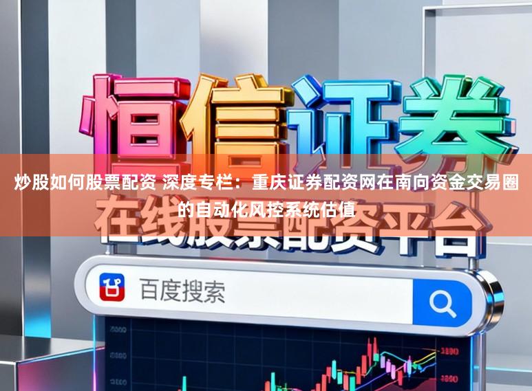 炒股如何股票配资 深度专栏：重庆证券配资网在南向资金交易圈的自动化风控系统估值