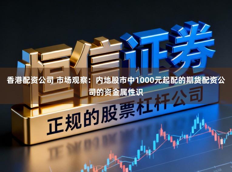 香港配资公司 市场观察：内地股市中1000元起配的期货配资公司的资金属性识