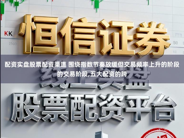 配资实盘股票配资渠道 围绕指数节奏放缓但交易频率上升的阶段的交易阶段,五大配资的跨