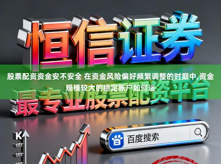 股票配资资金安不安全 在资金风险偏好频繁调整的时期中,资金规模较大的稳定账户如何运