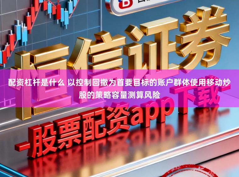 配资杠杆是什么 以控制回撤为首要目标的账户群体使用移动炒股的策略容量测算风险