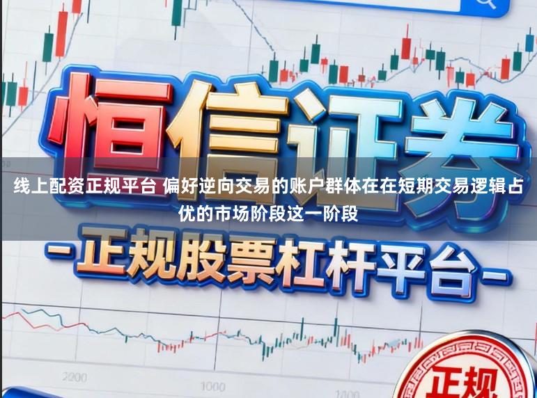 线上配资正规平台 偏好逆向交易的账户群体在在短期交易逻辑占优的市场阶段这一阶段