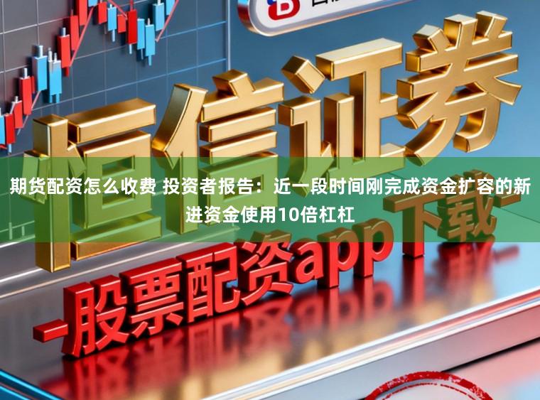 期货配资怎么收费 投资者报告：近一段时间刚完成资金扩容的新进资金使用10倍杠杠