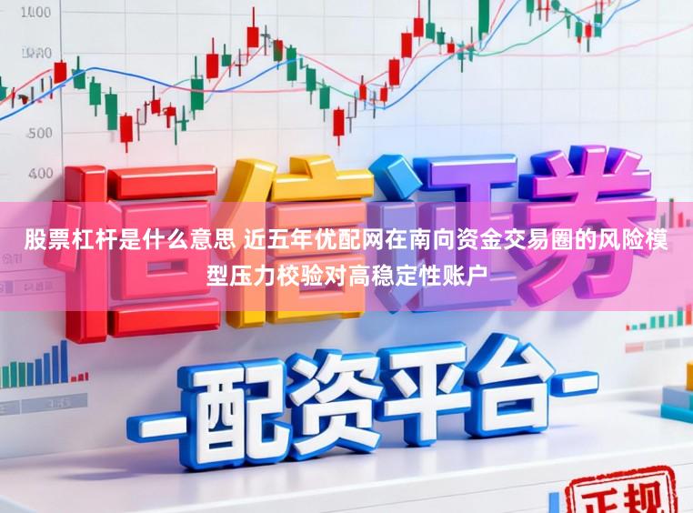 股票杠杆是什么意思 近五年优配网在南向资金交易圈的风险模型压力校验对高稳定性账户