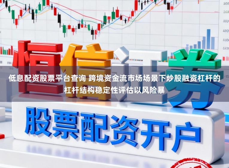 低息配资股票平台查询 跨境资金流市场场景下炒股融资杠杆的杠杆结构稳定性评估以风险暴
