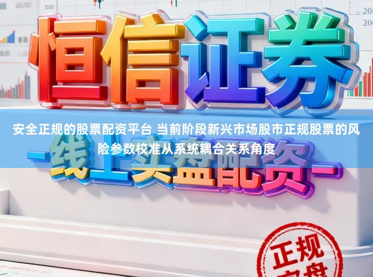 安全正规的股票配资平台 当前阶段新兴市场股市正规股票的风险参数校准从系统耦合关系角度