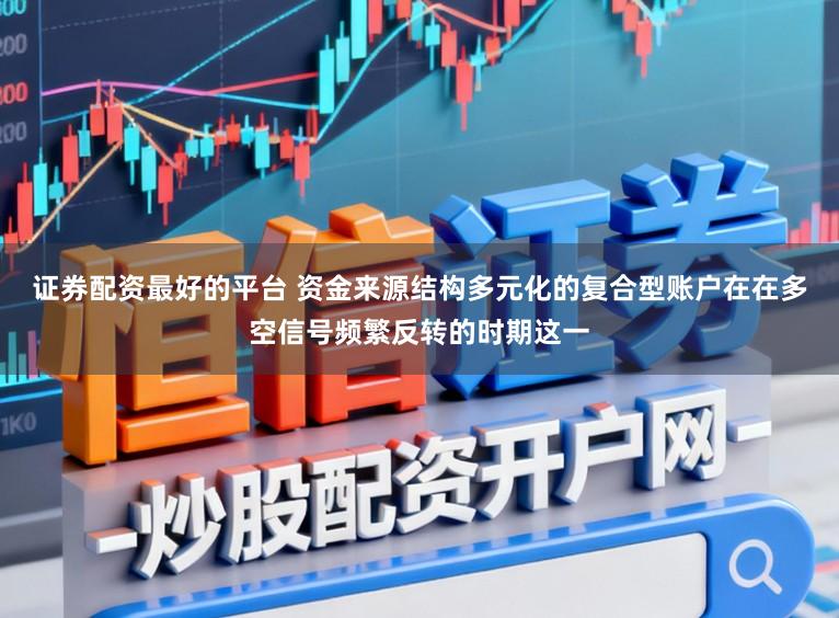证券配资最好的平台 资金来源结构多元化的复合型账户在在多空信号频繁反转的时期这一